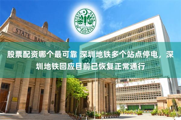 股票配资哪个最可靠 深圳地铁多个站点停电，深圳地铁回应目前已恢复正常通行