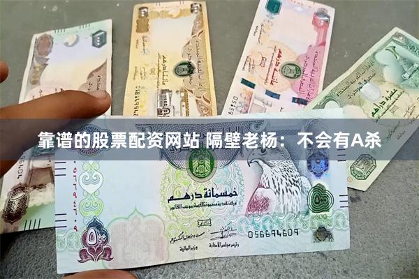 靠谱的股票配资网站 隔壁老杨:不会有A杀