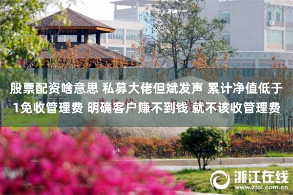 股票配资啥意思 私募大佬但斌发声 累计净值低于1免收管理费 明确客户赚不到钱 就不该收管理费