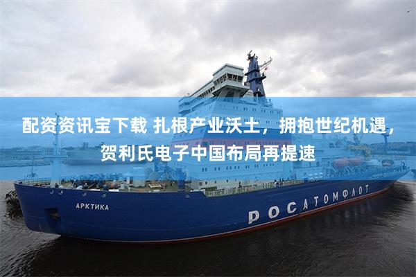 配资资讯宝下载 扎根产业沃土，拥抱世纪机遇，贺利氏电子中国布局再提速