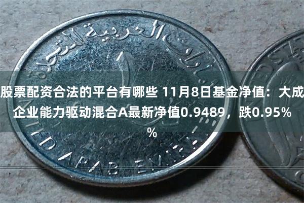股票配资合法的平台有哪些 11月8日基金净值：大成企业能力驱动混合A最新净值0.9489，跌0.95%