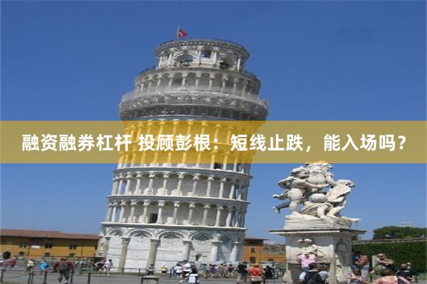 融资融券杠杆 投顾彭根：短线止跌，能入场吗？