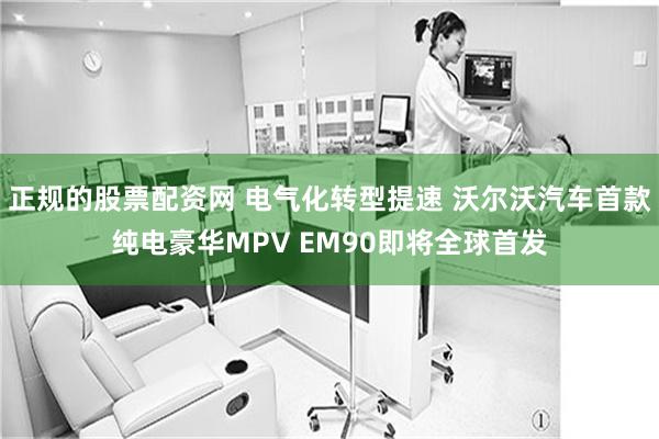 正规的股票配资网 电气化转型提速 沃尔沃汽车首款纯电豪华MPV EM90即将全球首发