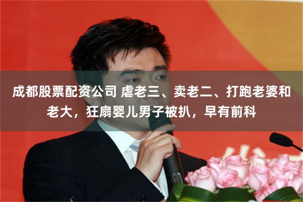 成都股票配资公司 虐老三、卖老二、打跑老婆和老大，狂扇婴儿男子被扒，早有前科