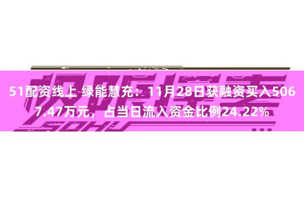 51配资线上 绿能慧充：11月28日获融资买入5067.47万元，占当日流入资金比例24.22%