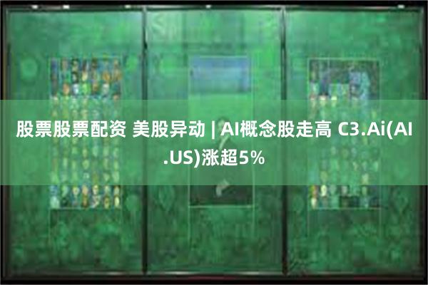 股票股票配资 美股异动 | AI概念股走高 C3.Ai(AI.US)涨超5%