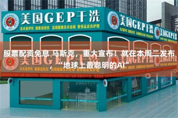股票配资免息 马斯克，重大宣布！就在本周二发布，“地球上最聪明的AI”