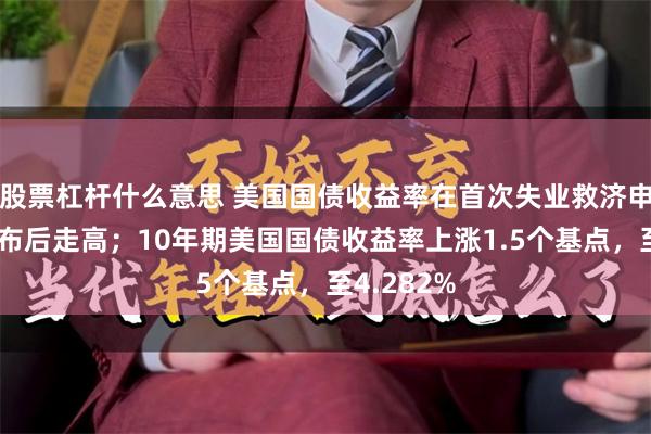 股票杠杆什么意思 美国国债收益率在首次失业救济申请数据公布后走高；10年期美国国债收益率上涨1.5个基点，至4.282%