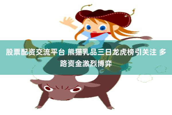 股票配资交流平台 熊猫乳品三日龙虎榜引关注 多路资金激烈博弈