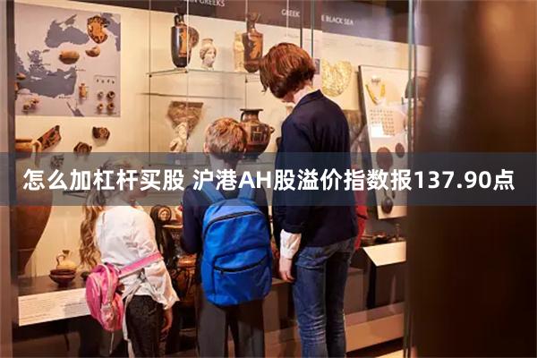 怎么加杠杆买股 沪港AH股溢价指数报137.90点