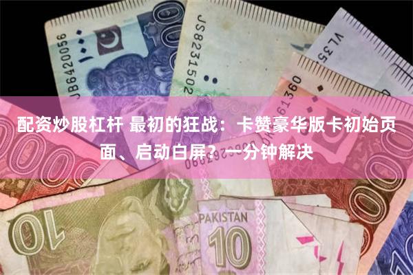 配资炒股杠杆 最初的狂战：卡赞豪华版卡初始页面、启动白屏？一分钟解决