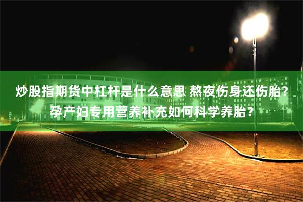 炒股指期货中杠杆是什么意思 熬夜伤身还伤胎？孕产妇专用营养补充如何科学养胎？