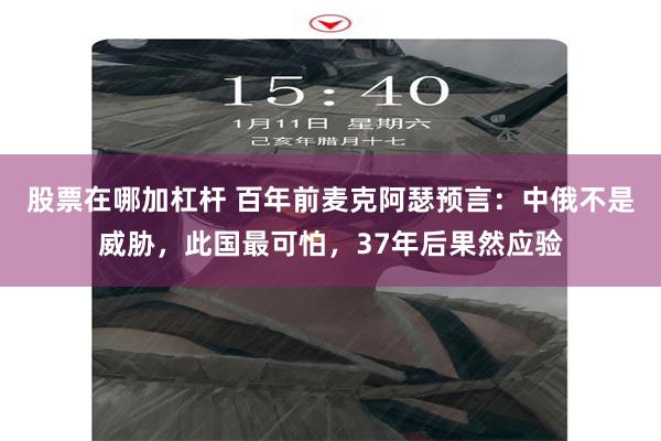 股票在哪加杠杆 百年前麦克阿瑟预言：中俄不是威胁，此国最可怕，37年后果然应验