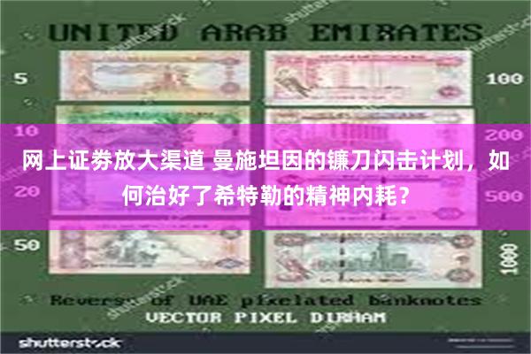 网上证劵放大渠道 曼施坦因的镰刀闪击计划，如何治好了希特勒的精神内耗？