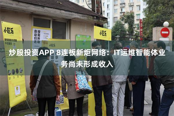 炒股投资APP 8连板新炬网络：IT运维智能体业务尚未形成收入