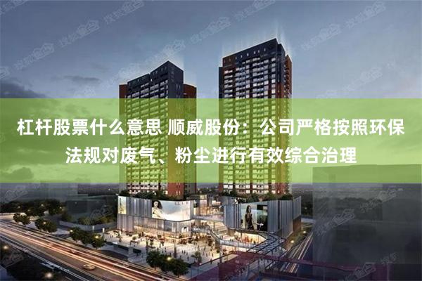 杠杆股票什么意思 顺威股份：公司严格按照环保法规对废气、粉尘进行有效综合治理