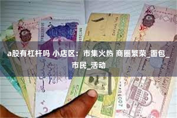 a股有杠杆吗 小店区：市集火热 商圈繁荣_面包_市民_活动