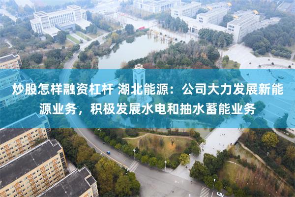 炒股怎样融资杠杆 湖北能源：公司大力发展新能源业务，积极发展水电和抽水蓄能业务
