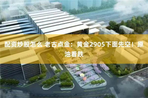 配资炒股怎么 老古点金：黄金2905下面先空！原油看跌