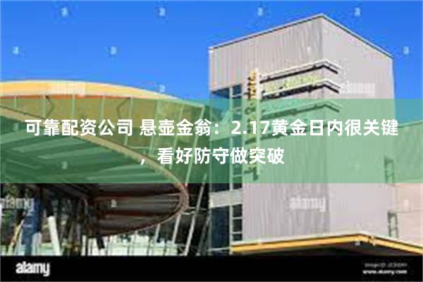 可靠配资公司 悬壶金翁：2.17黄金日内很关键，看好防守做突破