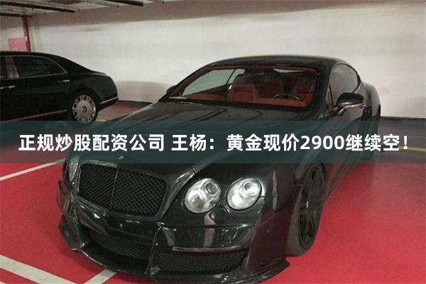 正规炒股配资公司 王杨：黄金现价2900继续空！