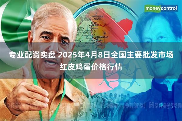 专业配资实盘 2025年4月8日全国主要批发市场红皮鸡蛋价格行情