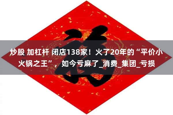 炒股 加杠杆 闭店138家！火了20年的“平价小火锅之王”，如今亏麻了_消费_集团_亏损
