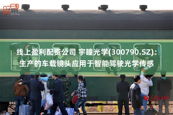 线上盈利配资公司 宇瞳光学(300790.SZ)：生产的车载镜头应用于智能驾驶光学传感