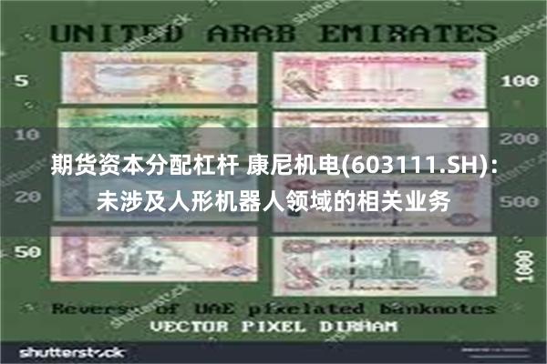期货资本分配杠杆 康尼机电(603111.SH)：未涉及人形机器人领域的相关业务