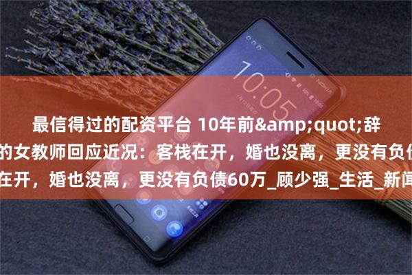 最信得过的配资平台 10年前&quot;辞职看世界&quot;的女教师回应近况：客栈在开，婚也没离，更没有负债60万_顾少强_生活_新闻