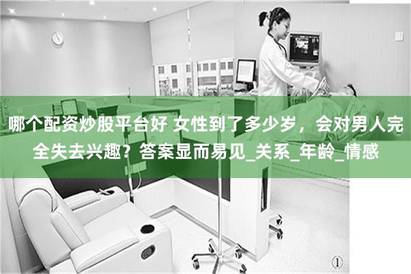哪个配资炒股平台好 女性到了多少岁，会对男人完全失去兴趣？答案显而易见_关系_年龄_情感