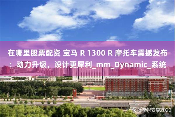 在哪里股票配资 宝马 R 1300 R 摩托车震撼发布：动力升级，设计更犀利_mm_Dynamic_系统