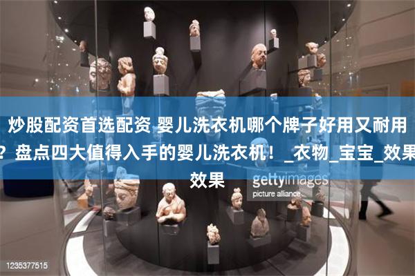 炒股配资首选配资 婴儿洗衣机哪个牌子好用又耐用？盘点四大值得入手的婴儿洗衣机！_衣物_宝宝_效果