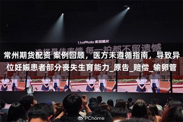 常州期货配资 案例回顾，医方未遵循指南，导致异位妊娠患者部分丧失生育能力_原告_赔偿_输卵管