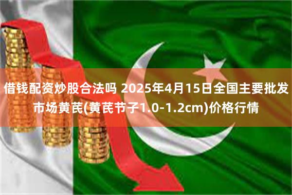 借钱配资炒股合法吗 2025年4月15日全国主要批发市场黄芪(黄芪节子1.0-1.2cm)价格行情