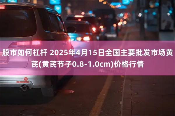 股市如何杠杆 2025年4月15日全国主要批发市场黄芪(黄芪节子0.8-1.0cm)价格行情