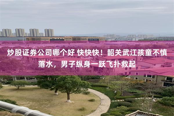炒股证券公司哪个好 快快快！韶关武江孩童不慎落水，男子纵身一跃飞扑救起