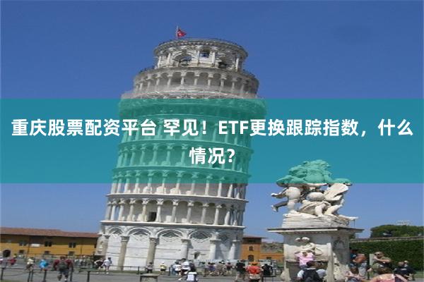 重庆股票配资平台 罕见！ETF更换跟踪指数，什么情况？