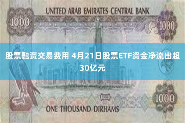股票融资交易费用 4月21日股票ETF资金净流出超30亿元