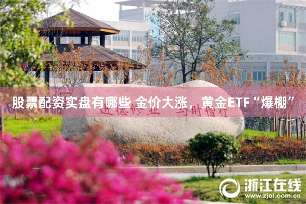 股票配资实盘有哪些 金价大涨，黄金ETF“爆棚”