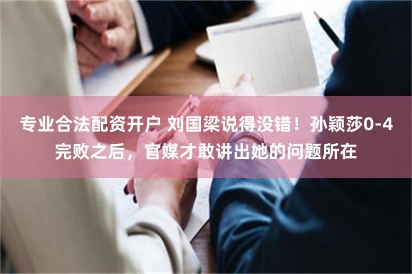 专业合法配资开户 刘国梁说得没错！孙颖莎0-4完败之后，官媒才敢讲出她的问题所在