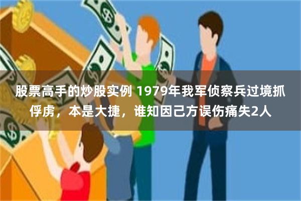 股票高手的炒股实例 1979年我军侦察兵过境抓俘虏，本是大捷，谁知因己方误伤痛失2人