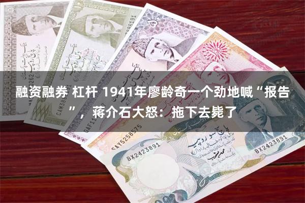 融资融券 杠杆 1941年廖龄奇一个劲地喊“报告”，蒋介石大怒：拖下去毙了