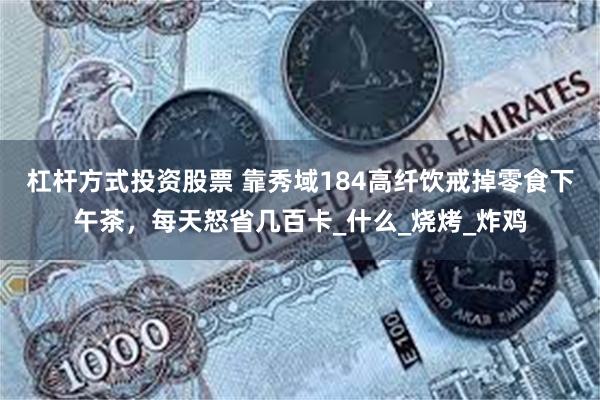 杠杆方式投资股票 靠秀域184高纤饮戒掉零食下午茶，每天怒省几百卡_什么_烧烤_炸鸡
