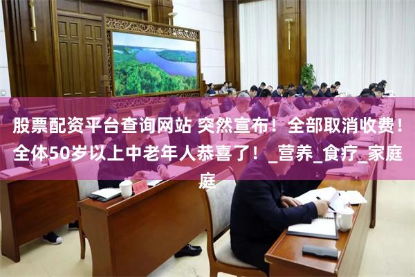 股票配资平台查询网站 突然宣布！全部取消收费！全体50岁以上中老年人恭喜了！_营养_食疗_家庭