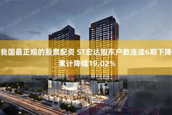 我国最正规的股票配资 ST宏达股东户数连续6期下降 累计降幅19.02%
