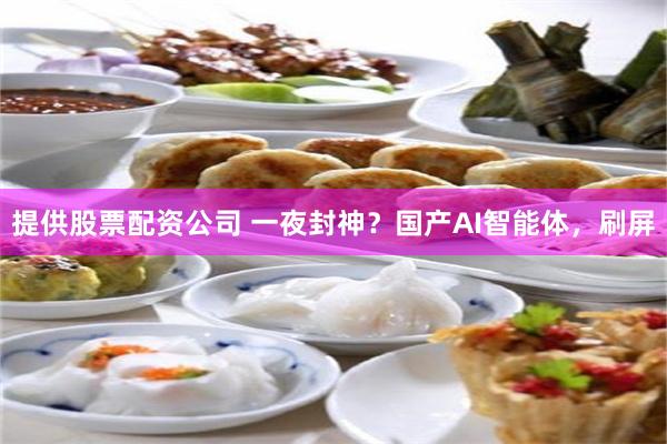 提供股票配资公司 一夜封神？国产AI智能体，刷屏