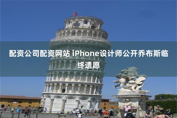 配资公司配资网站 iPhone设计师公开乔布斯临终遗愿
