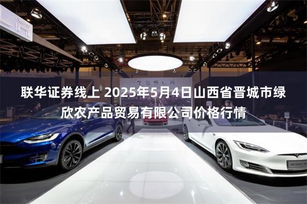 联华证券线上 2025年5月4日山西省晋城市绿欣农产品贸易有限公司价格行情