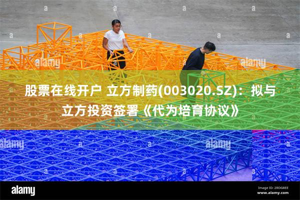 股票在线开户 立方制药(003020.SZ)：拟与立方投资签署《代为培育协议》